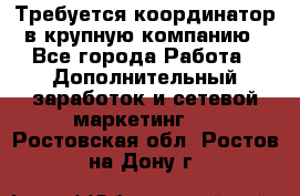 Требуется координатор в крупную компанию - Все города Работа » Дополнительный заработок и сетевой маркетинг   . Ростовская обл.,Ростов-на-Дону г.